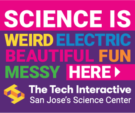 Colorful ad for The Tech Interactive reading, “Science is weird, electric, beautiful, fun, messy, here,” with The Tech Interactive logo and “San Jose’s Science Center.”